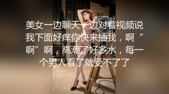 美女一边聊天一边对着视频说我下面好痒你快来插我，啊“啊”啊，高潮了好多水，每一个男人看了就受不了了