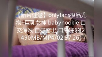 【新片速遞】onlyfans极品尤物! 巨乳女神 babynookie 口交深喉 自慰露出 口爆啪啪[2490MB/MP4/02:37:26]