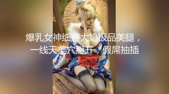 爆乳女神细腰大奶极品美腿，一线天美穴掰开，假屌抽插