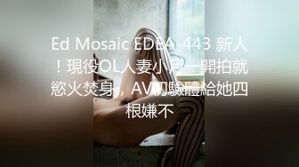 Ed Mosaic EDEA-443 新人！現役OL人妻小月一開拍就慾火焚身，AV初驗體給她四根嫌不