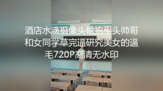 酒店水滴摄像头偷拍平头帅哥和女同学草完逼研究美女的逼毛720P高清无水印