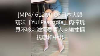 [MP4/ 612M] OF日本大眼萌妹「Yui Peachpie」肉棒玩具不够刺激需要真人肉棒抽插抚慰和中出