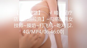 【新片速遞】❤️√ 暗访足疗店【凯迪拉克】~勾搭漂亮女技师~摸奶~打飞机~吃鸡 [2.4G/MP4/06:46:00]