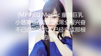 [MP4]ED Mosaic 童顏巨乳小慈第一次尝试大屌全程兴奋不已说她的穴穴已经变成那根的形状