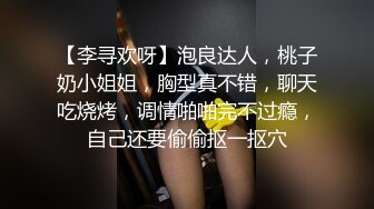 【李寻欢呀】泡良达人，桃子奶小姐姐，胸型真不错，聊天吃烧烤，调情啪啪完不过瘾，自己还要偷偷抠一抠穴