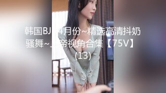 韩国BJ~4月份~精选高清抖奶骚舞~上帝视角合集【75V】 (13)