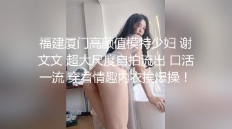 福建厦门高颜值模特少妇 谢文文 超大尺度自拍流出 口活一流 穿着情趣内衣挨爆操！