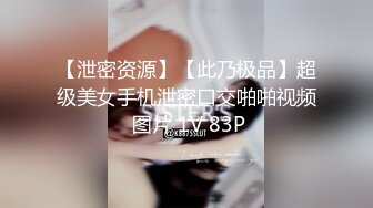 【泄密资源】【此乃极品】超级美女手机泄密口交啪啪视频 图片 1V 83P