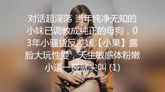 对话超淫荡 当年纯净无知的小妹已调教成纯正的母狗，03年小骚货反差婊【小果】露脸大玩性爱，天生敏感体粉嫩小逼一碰就尖叫 (1)