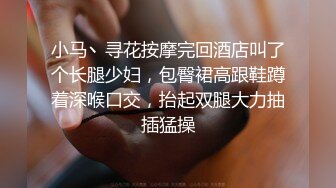 小马丶寻花按摩完回酒店叫了个长腿少妇，包臀裙高跟鞋蹲着深喉口交，抬起双腿大力抽插猛操