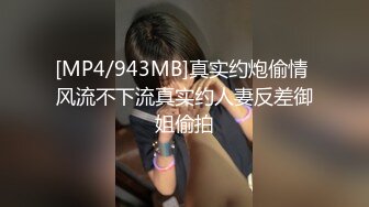 [MP4/943MB]真实约炮偷情 风流不下流真实约人妻反差御姐偷拍