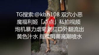 TG搜索:@kbb108 双穴小恶魔福利姬「点点」私拍视频 炮机暴力虐菊到肛口外翻流出黄色汁水 指揉阴蒂高潮喷水