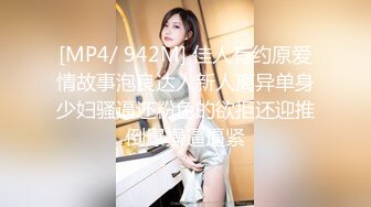 [MP4/ 942M] 佳人有约原爱情故事泡良达人新人离异单身少妇骚逼还粉色的欲拒还迎推倒爆操逼逼紧