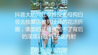 抖音大奶网红李雅反差母狗白领去按摩店被男技师的花活折服，表面的正经掩盖不了背后的淫荡与骚气 无套内射