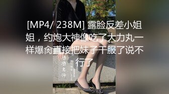 [MP4/ 238M] 露脸反差小姐姐，约炮大神像吃了大力丸一样爆肏直接把妹子干服了说不行了