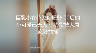 巨乳小女仆为你服务 00后的小可爱已长大 小骚货被大屌疯狂抽插