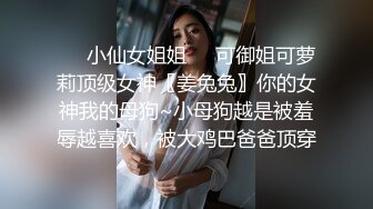 ❤️小仙女姐姐❤️可御姐可萝莉顶级女神〖姜兔兔〗你的女神我的母狗~小母狗越是被羞辱越喜欢，被大鸡巴爸爸顶穿