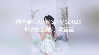 国产麻豆AV MSD MSD028 课后性爱辅导 郭童童