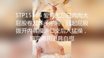 STP15564 爱鸡的白白肉肉大屁股卷发妹子啪啪，翘起屁股拨开内裤摸逼口交后入猛操，搞完再用道具自慰