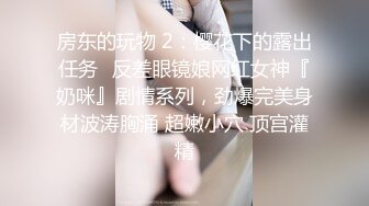 房东的玩物 2：樱花下的露出任务✿反差眼镜娘网红女神『奶咪』剧情系列，劲爆完美身材波涛胸涌 超嫩小穴 顶宫灌精