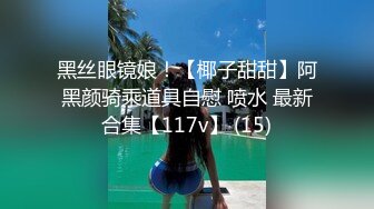 黑丝眼镜娘！【椰子甜甜】阿黑颜骑乘道具自慰 喷水 最新合集【117v】 (15)