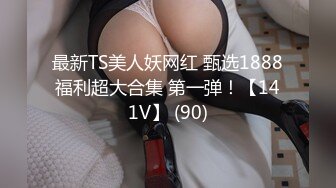 最新TS美人妖网红 甄选1888福利超大合集 第一弹！【141V】 (90)