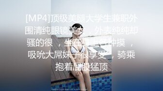 [MP4]顶级美腿大学生兼职外围清纯眼镜美女，外表纯纯却骚的很 ，坐在身上各种摸 ，吸吮大屌妹子很享受 ，骑乘抱着屁股猛顶