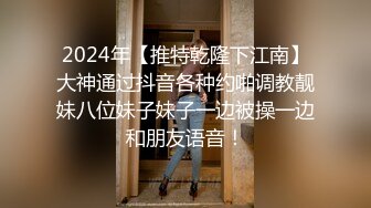 2024年【推特乾隆下江南】大神通过抖音各种约啪调教靓妹八位妹子妹子一边被操一边和朋友语音！