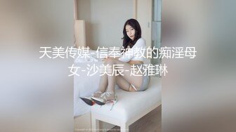 天美传媒-信奉神教的痴淫母女-沙美辰-赵雅琳