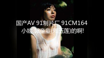 国产AV 91制片厂 91CM164 小姨 郭童童(邓玉莲)的啊!