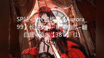 SP站~大长腿模特【Aurora_99】长腿女神~黑牛自慰~翻白眼~喷水【38V】 (1)