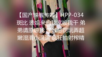 【国产辣椒传媒】HPP-034 斑比 表姐来偷我家被我干 弟弟请原谅我 深喉惩罚玩弄超嫩湿滑小逼逼 疯狂抽射榨精