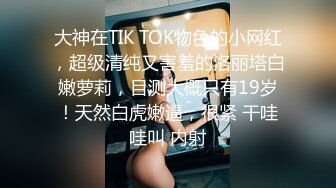 大神在TIK TOK物色的小网红，超级清纯又害羞的洛丽塔白嫩萝莉，目测大概只有19岁！天然白虎嫩逼，很紧 干哇哇叫 内射