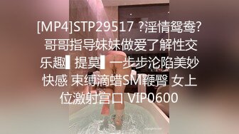 [MP4]STP29517 ?淫情鸳鸯? 哥哥指导妹妹做爱了解性交乐趣▌提莫▌一步步沦陷美妙快感 束缚滴蜡SM鞭臀 女上位激射宫口 VIP0600