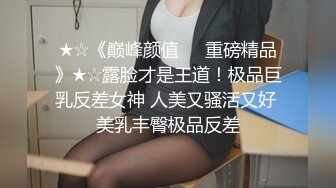 ★☆《巅峰颜值☀️重磅精品》★☆露脸才是王道！极品巨乳反差女神 人美又骚活又好 美乳丰臀极品反差