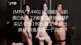 [MP4/ 1.44G] 超顶媚黑淫趴黑白配 5.22媚黑日常换妻群P实记 白皙190长腿女神 爽出屏幕 黑鬼鸡巴一个顶三