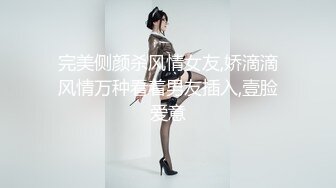 完美侧颜杀风情女友,娇滴滴风情万种看着男友插入,壹脸爱意