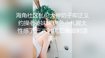 海角社区乱伦大神奶子即正义约操老婆妹妹,黑色小礼服太性感了,三次射精,口爆颜射顶满~