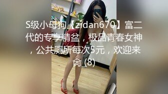 S级小母狗【zidan670】富二代的专享精盆，极品青春女神，公共厕所每次5元，欢迎来肏 (8)