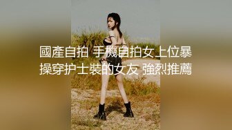 國產自拍 手機自拍女上位暴操穿护士裝的女友 強烈推薦