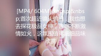 [MP4/ 604M]&nbsp;&nbsp;首次超近镜头偷拍，我也想去探花极品女神，舌吻不断激情如火，这氛围值得细细品味欣赏