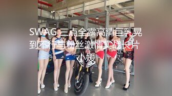 SWAG 三点全露高清巨乳晃到不行与粉丝激情实战长片 小媛