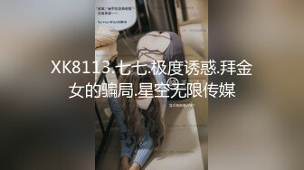 XK8113.七七.极度诱惑.拜金女的骗局.星空无限传媒