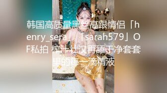 韩国高质量黑丝高跟情侣「henry_sera」「sarah579」OF私拍 榨汁壮汉再舔干净套套里的每一滴精液