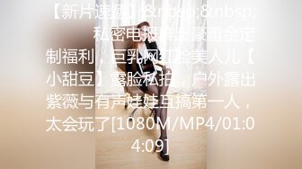 【新片速遞】&nbsp;&nbsp;⚫️⚫️私密电报群土豪重金定制福利，巨乳网红脸美人儿【小甜豆】露脸私拍，户外露出紫薇与有声娃娃互搞第一人，太会玩了[1080M/MP4/01:04:09]