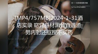 [MP4/757MB]2024-1-31酒店实录 窈窕身材黑长直遇渣男内射还抠搜不买药