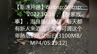 【新速片遞】&nbsp;&nbsp;⭐⭐⭐2022.10.16，【良家故事】，泡良最佳教程，每天都有新人来酒店，大神可谓这个年龄层的天花板归[3100MB/MP4/05:19:12]