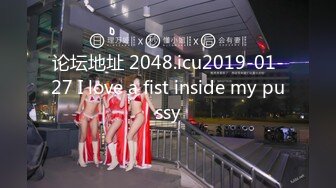 论坛地址 2048.icu2019-01-27 I love a fist inside my pussy