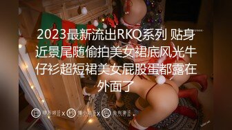 2023最新流出RKQ系列 贴身近景尾随偷拍美女裙底风光牛仔衫超短裙美女屁股蛋都露在外面了