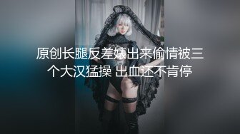 原创长腿反差婊出来偷情被三个大汉猛操 出血还不肯停